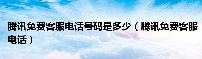 腾讯免费客服电话号码是多少（腾讯免费客服电话）