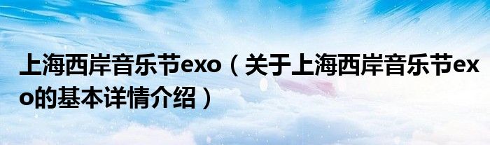 上海西岸音乐节exo（关于上海西岸音乐节exo的基本详情介绍）