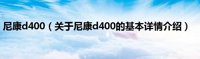 尼康d400（关于尼康d400的基本详情介绍）