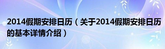 2014假期安排日历（关于2014假期安排日历的基本详情介绍）