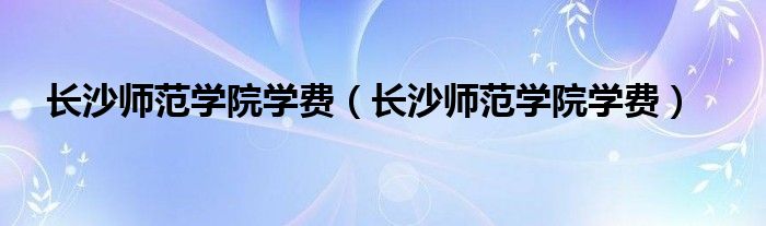长沙师范学院学费（长沙师范学院学费）