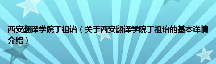 西安翻译学院丁祖诒（关于西安翻译学院丁祖诒的基本详情介绍）