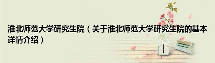 淮北师范大学研究生院（关于淮北师范大学研究生院的基本详情介绍）