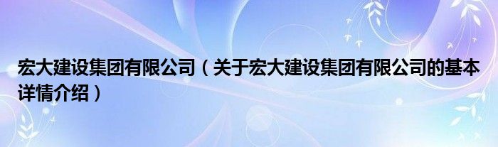 宏大建设集团有限公司（关于宏大建设集团有限公司的基本详情介绍）