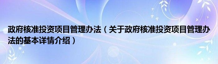 政府核准投资项目管理办法（关于政府核准投资项目管理办法的基本详情介绍）
