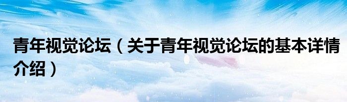 青年视觉论坛（关于青年视觉论坛的基本详情介绍）