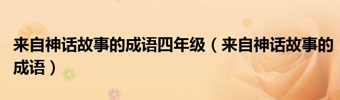 来自神话故事的成语四年级（来自神话故事的成语）