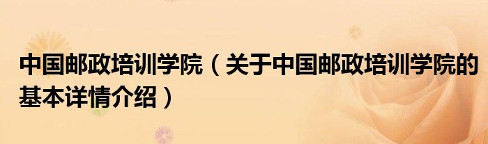中国邮政培训学院（关于中国邮政培训学院的基本详情介绍）