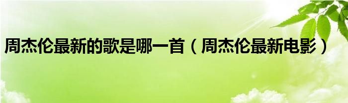周杰伦最新的歌是哪一首（周杰伦最新电影）