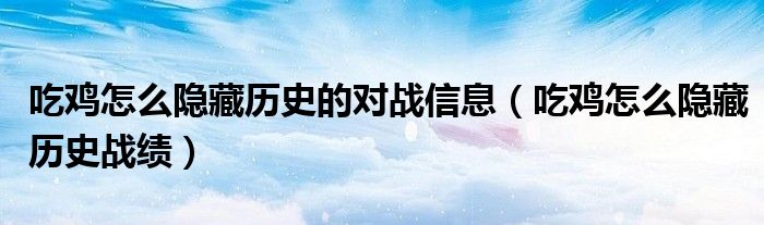 吃鸡怎么隐藏历史的对战信息（吃鸡怎么隐藏历史战绩）