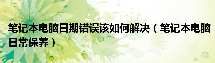 笔记本电脑日期错误该如何解决（笔记本电脑日常保养）