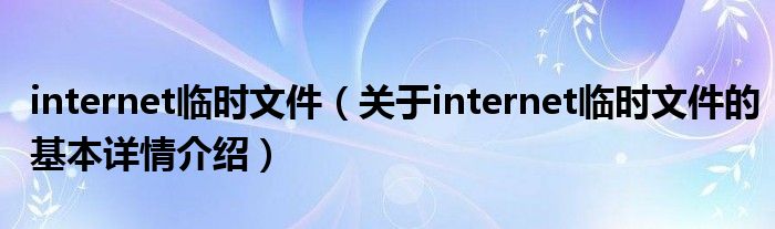internet临时文件（关于internet临时文件的基本详情介绍）