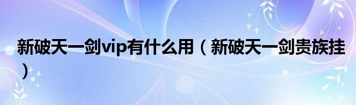 新破天一剑vip有什么用（新破天一剑贵族挂）