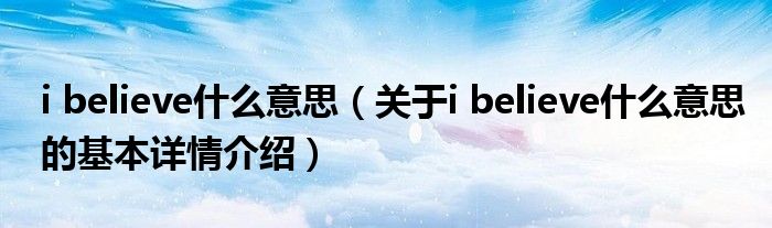 i believe什么意思（关于i believe什么意思的基本详情介绍）