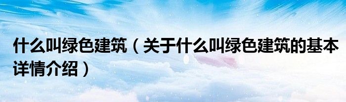 什么叫绿色建筑（关于什么叫绿色建筑的基本详情介绍）