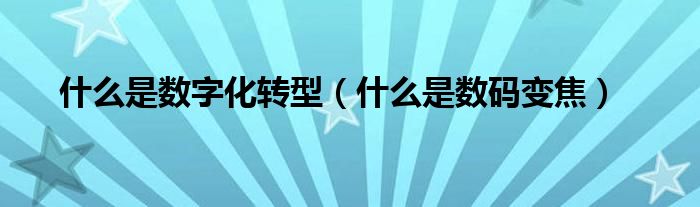 什么是数字化转型（什么是数码变焦）