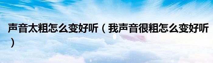 声音太粗怎么变好听（我声音很粗怎么变好听）