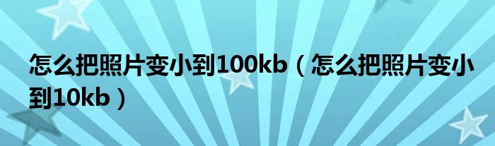 怎么把照片变小到100kb（怎么把照片变小到10kb）