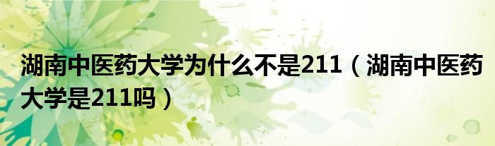 湖南中医药大学为什么不是211（湖南中医药大学是211吗）