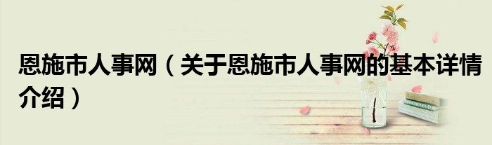 恩施市人事网（关于恩施市人事网的基本详情介绍）