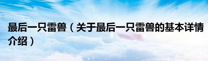 最后一只雷兽（关于最后一只雷兽的基本详情介绍）