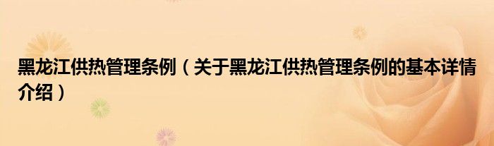 黑龙江供热管理条例（关于黑龙江供热管理条例的基本详情介绍）