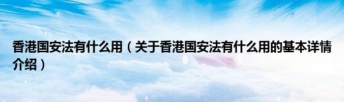 香港国安法有什么用（关于香港国安法有什么用的基本详情介绍）