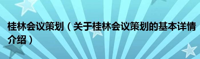 桂林会议策划（关于桂林会议策划的基本详情介绍）