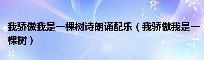 我骄傲我是一棵树诗朗诵配乐（我骄傲我是一棵树）