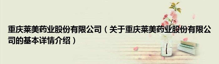 重庆莱美药业股份有限公司（关于重庆莱美药业股份有限公司的基本详情介绍）