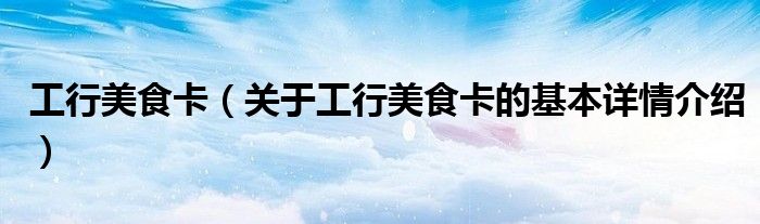 工行美食卡（关于工行美食卡的基本详情介绍）