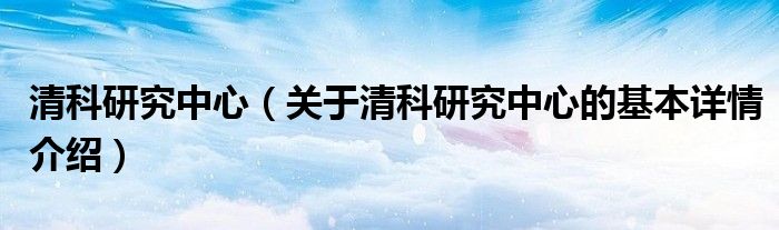 清科研究中心（关于清科研究中心的基本详情介绍）