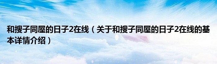 和搜子同屋的日子2在线（关于和搜子同屋的日子2在线的基本详情介绍）