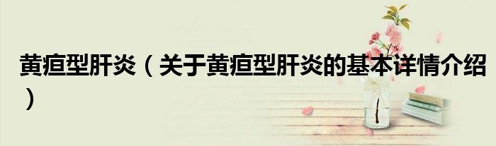 黄疸型肝炎（关于黄疸型肝炎的基本详情介绍）
