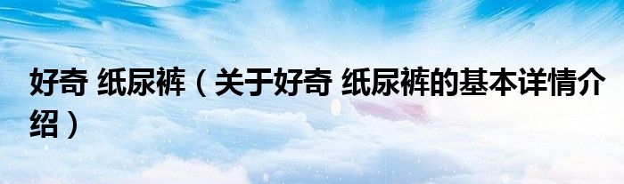 好奇 纸尿裤（关于好奇 纸尿裤的基本详情介绍）