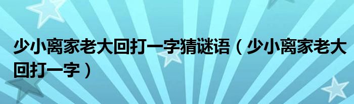 少小离家老大回打一字猜谜语（少小离家老大回打一字）