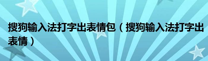 搜狗输入法打字出表情包（搜狗输入法打字出表情）
