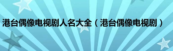 港台偶像电视剧人名大全（港台偶像电视剧）