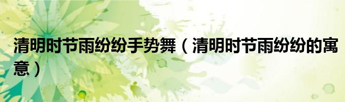 清明时节雨纷纷手势舞（清明时节雨纷纷的寓意）
