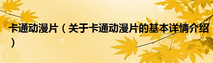 卡通动漫片（关于卡通动漫片的基本详情介绍）