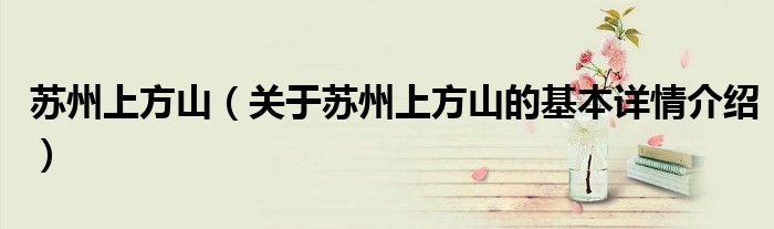 苏州上方山（关于苏州上方山的基本详情介绍）