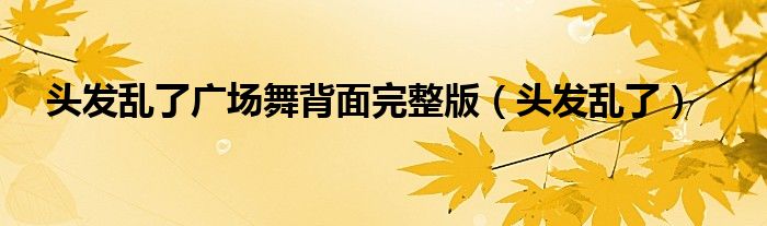 头发乱了广场舞背面完整版（头发乱了）