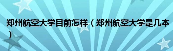 郑州航空大学目前怎样（郑州航空大学是几本）