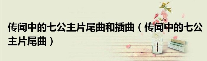 传闻中的七公主片尾曲和插曲（传闻中的七公主片尾曲）