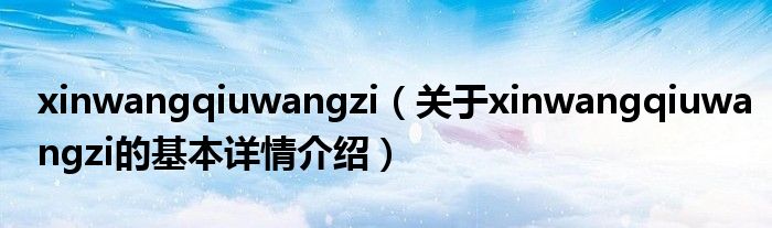 xinwangqiuwangzi（关于xinwangqiuwangzi的基本详情介绍）