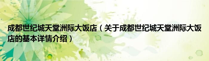 成都世纪城天堂洲际大饭店（关于成都世纪城天堂洲际大饭店的基本详情介绍）