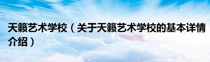 天籁艺术学校（关于天籁艺术学校的基本详情介绍）