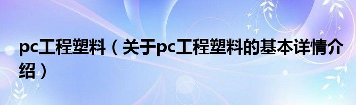 pc工程塑料（关于pc工程塑料的基本详情介绍）