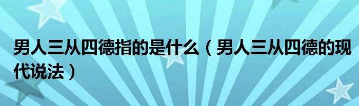 男人三从四德指的是什么（男人三从四德的现代说法）