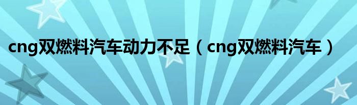 cng双燃料汽车动力不足（cng双燃料汽车）